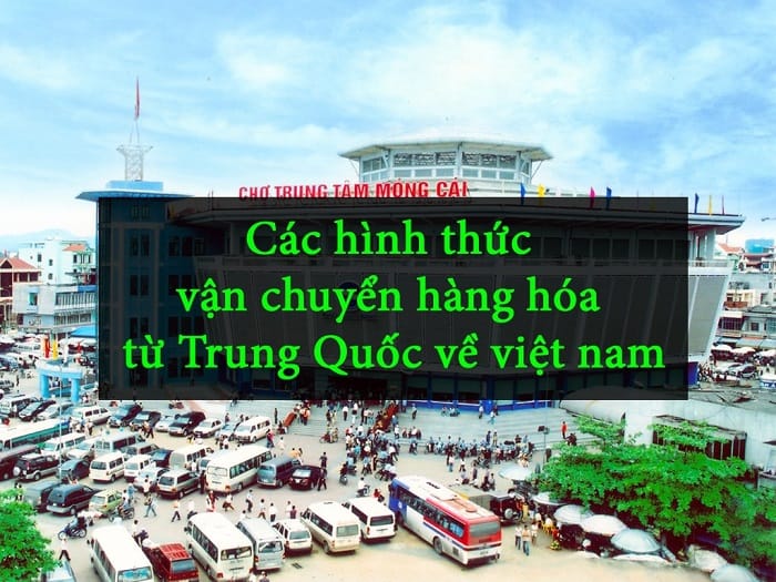 Tìm hiểu các hình thức chuyển hàng về Việt Nam từ Trung Quốc hiện nay