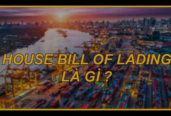 House Bill là gì? Tìm hiểu chi tiết loại vận đơn này trong vận chuyển