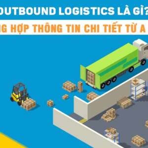 Outbound Logistics là gì? Tìm hiểu thông tin chi tiết và cụ thể