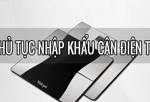 Thủ tục nhập khẩu cân điện tử và thiết bị đo đạc chi tiết nhất
