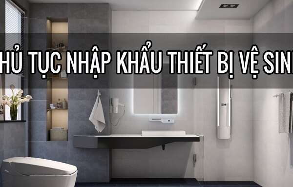 Thủ tục nhập khẩu thiết bị vệ sinh về Việt Nam chi tiết nhất 2022