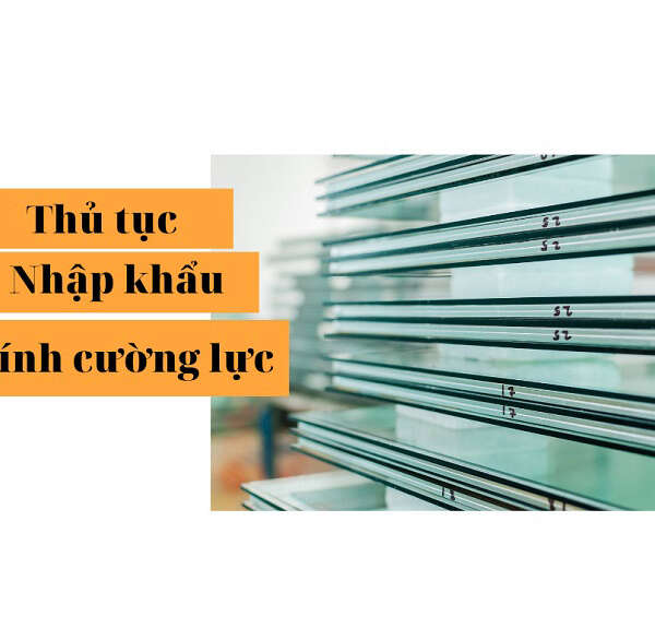 Thủ tục nhập khẩu kính cường lực như thế nào năm 2022?
