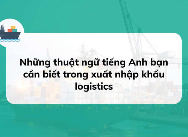 Tìm hiểu các thuật ngữ trong xuất nhập khẩu từ A-Z